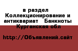  в раздел : Коллекционирование и антиквариат » Банкноты . Курганская обл.